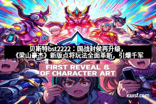 贝斯特bst2222：国战封侯再升级，《梁山豪杰》新版点将玩法全面革新，引爆千军争锋！